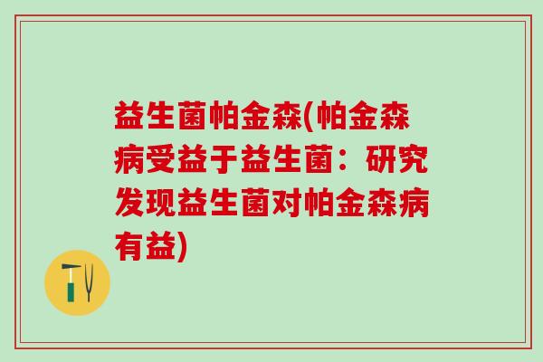 益生菌帕金森(帕金森病受益于益生菌：研究发现益生菌对帕金森病有益)