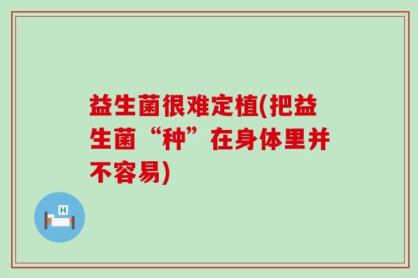 益生菌很难定植(把益生菌“种”在身体里并不容易)