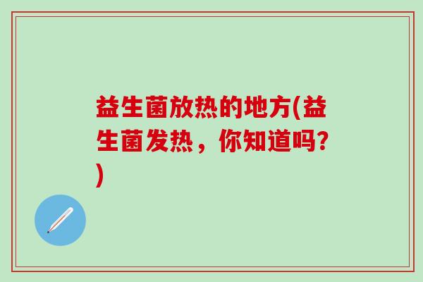 益生菌放热的地方(益生菌发热，你知道吗？)