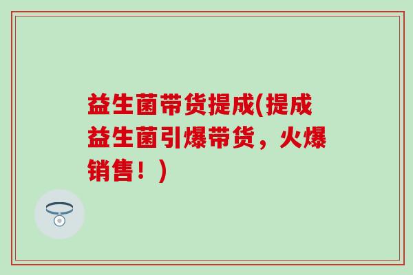 益生菌带货提成(提成益生菌引爆带货，火爆销售！)