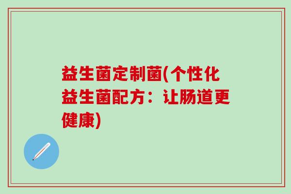 益生菌定制菌(个性化益生菌配方：让肠道更健康)