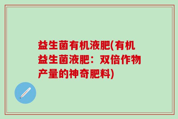 益生菌有机液肥(有机益生菌液肥:双倍作物产量的神奇肥料) 益生菌有机液肥(有机益生菌液肥:双倍作物产量的神奇肥料)