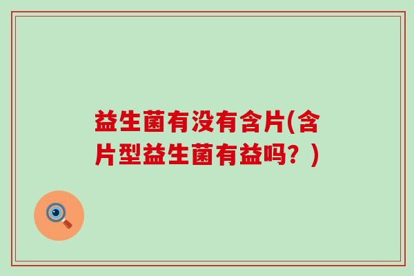 益生菌有没有含片(含片型益生菌有益吗？)