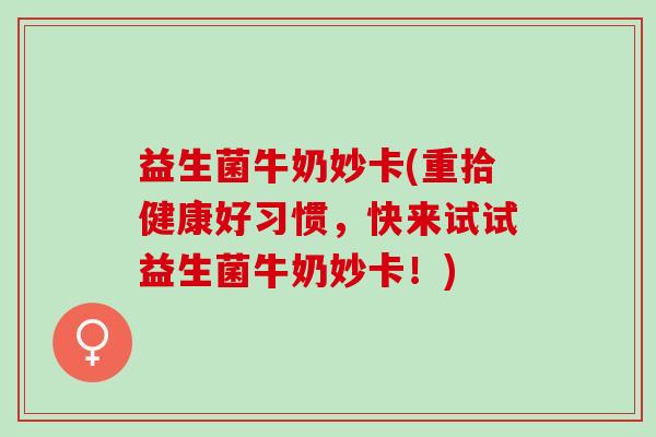 益生菌牛奶妙卡(重拾健康好习惯，快来试试益生菌牛奶妙卡！)