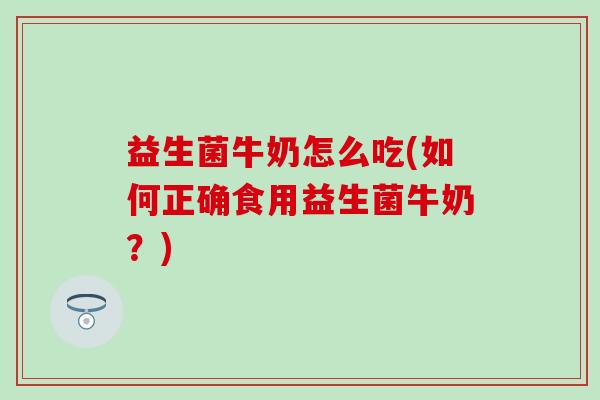 益生菌牛奶怎么吃(如何正确食用益生菌牛奶？)