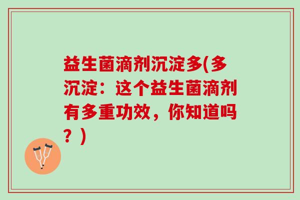 益生菌滴剂沉淀多(多沉淀:这个益生菌滴剂有多重功效,你知道吗?) 益生菌滴剂沉淀多(多沉淀:这个益生菌滴剂有多重功效,你知道吗?)