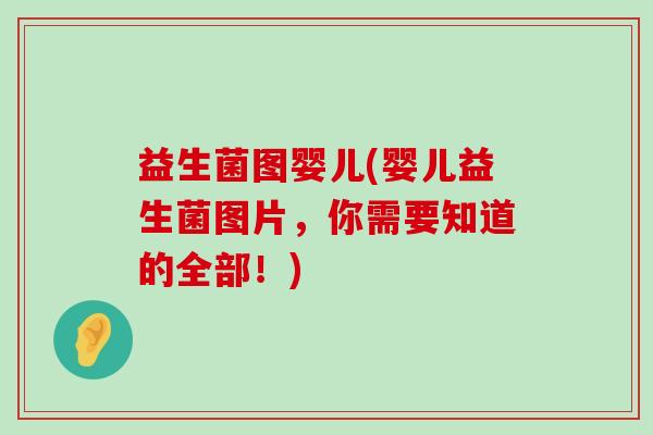 益生菌图婴儿(婴儿益生菌图片，你需要知道的全部！)