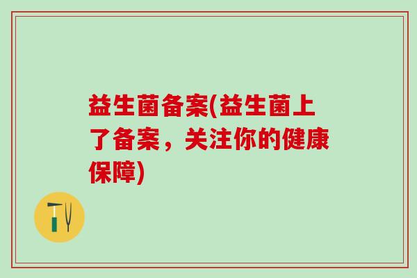 益生菌备案(益生菌上了备案,关注你的健康保障) 益生菌备案(益生菌上了备案,关注你的健康保障)