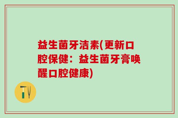 益生菌牙洁素(更新口腔保健：益生菌牙膏唤醒口腔健康)