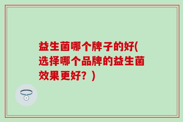 益生菌哪个牌子的好(选择哪个品牌的益生菌效果更好？)