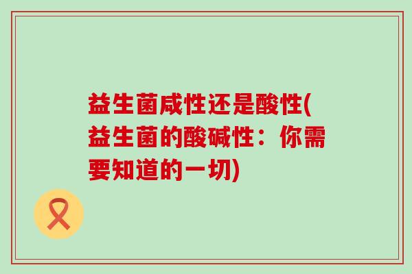 益生菌咸性还是酸性(益生菌的酸碱性：你需要知道的一切)