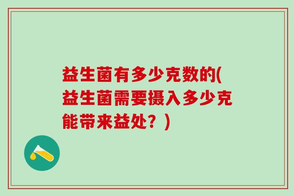 益生菌有多少克数的(益生菌需要摄入多少克能带来益处？)