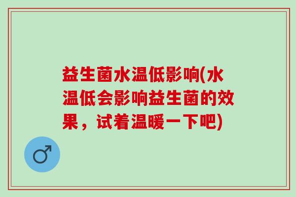 益生菌水温低影响(水温低会影响益生菌的效果，试着温暖一下吧)