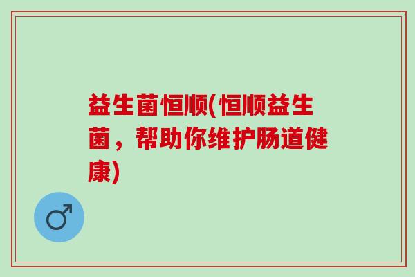 益生菌恒顺(恒顺益生菌，帮助你维护肠道健康)