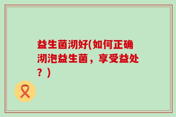 益生菌沏好(如何正确沏泡益生菌，享受益处？)