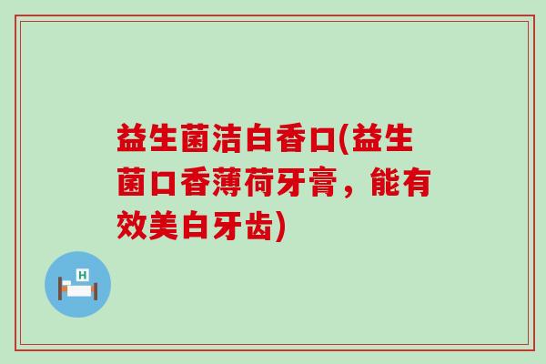 益生菌洁白香口(益生菌口香薄荷牙膏，能有效美白牙齿)