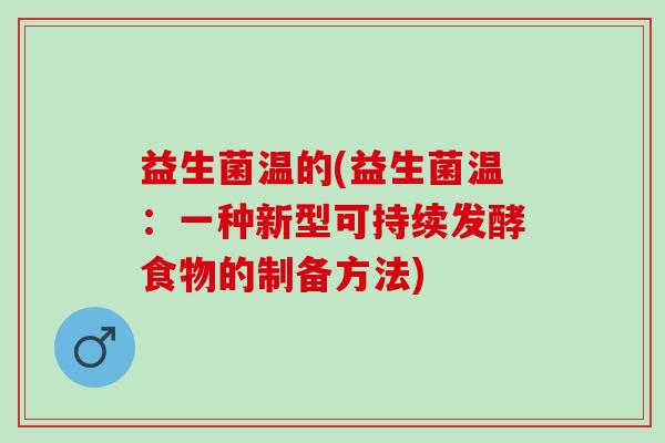 益生菌温的(益生菌温:一种新型可持续发酵食物的制备方法) 益生菌温的(益生菌温:一种新型可持续发酵食物的制备方法)