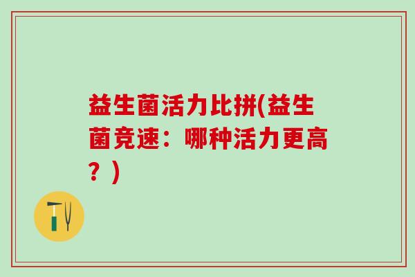 益生菌活力比拼(益生菌竞速：哪种活力更高？)