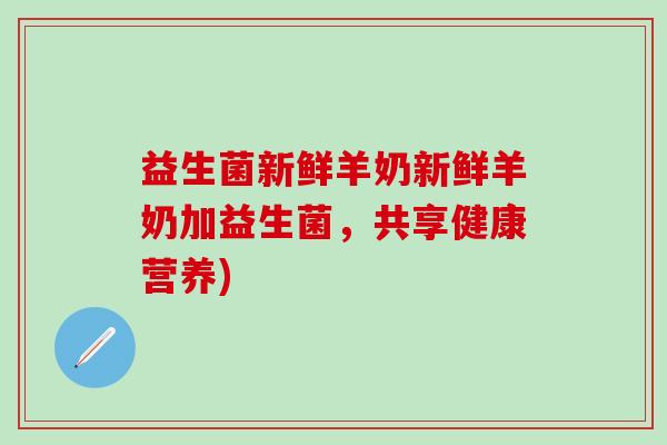 益生菌新鲜羊奶新鲜羊奶加益生菌，共享健康营养)