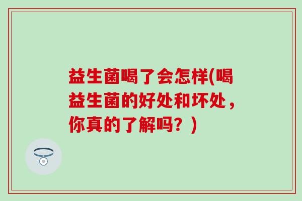 益生菌喝了会怎样(喝益生菌的好处和坏处,你真的了解吗?) 益生菌喝了会怎样(喝益生菌的好处和坏处,你真的了解吗?)