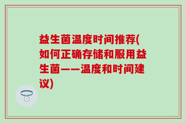 益生菌温度时间推荐(如何正确存储和服用益生菌——温度和时间建议)
