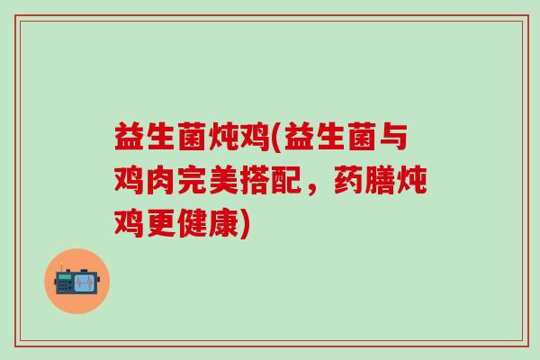 益生菌炖鸡(益生菌与鸡肉完美搭配，药膳炖鸡更健康)