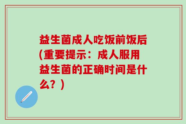 益生菌成人吃饭前饭后(重要提示:成人服用益生菌的正确时间是什么?) 益生菌成人吃饭前饭后(重要提示:成人服用益生菌的正确时间是什么?)