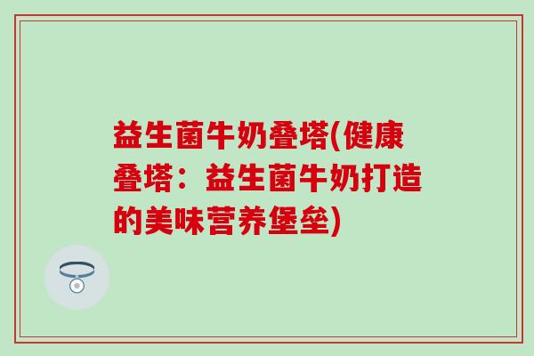 益生菌牛奶叠塔(健康叠塔：益生菌牛奶打造的美味营养堡垒)