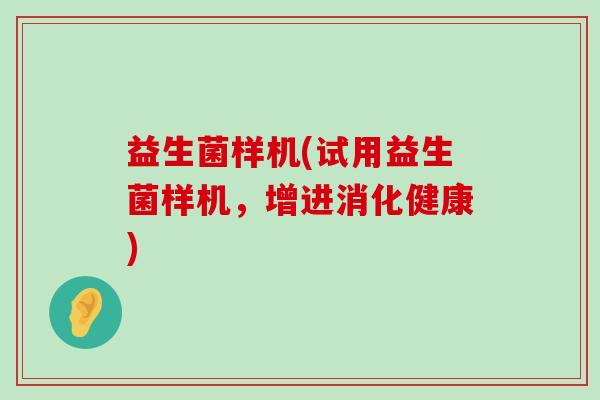 益生菌样机(试用益生菌样机,增进消化健康) 益生菌样机(试用益生菌样机,增进消化健康)