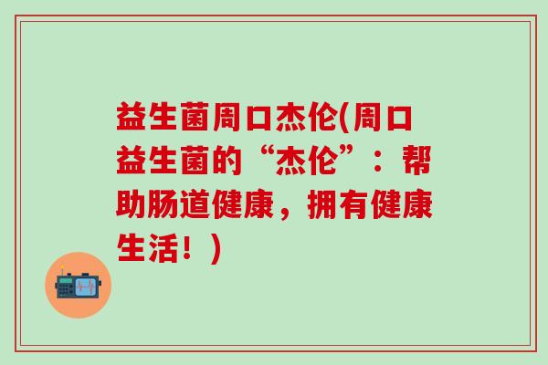 益生菌周口杰伦(周口益生菌的“杰伦”：帮助肠道健康，拥有健康生活！)