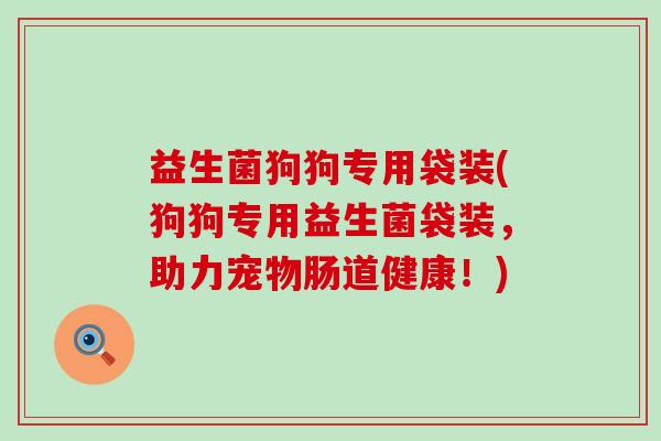 益生菌狗狗专用袋装(狗狗专用益生菌袋装，助力宠物肠道健康！)