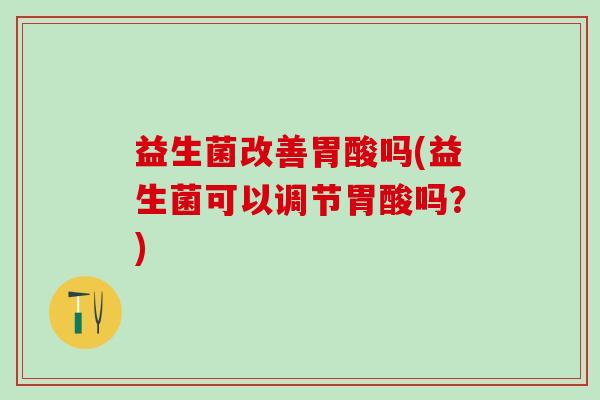 益生菌改善胃酸吗(益生菌可以调节胃酸吗？)