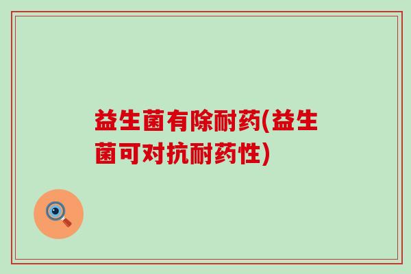 益生菌有除耐药(益生菌可对抗耐药性)