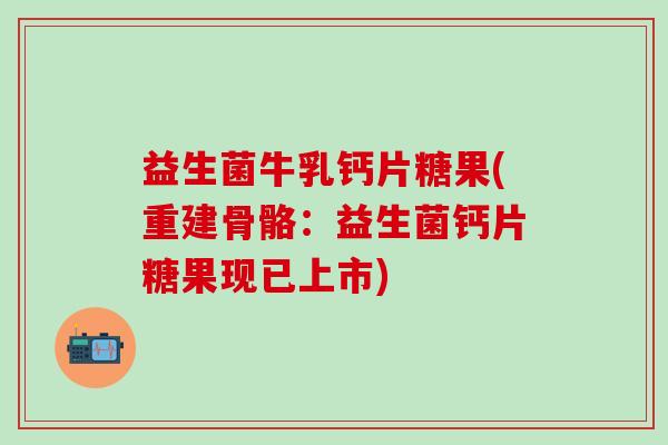 益生菌牛乳钙片糖果(重建骨骼：益生菌钙片糖果现已上市)