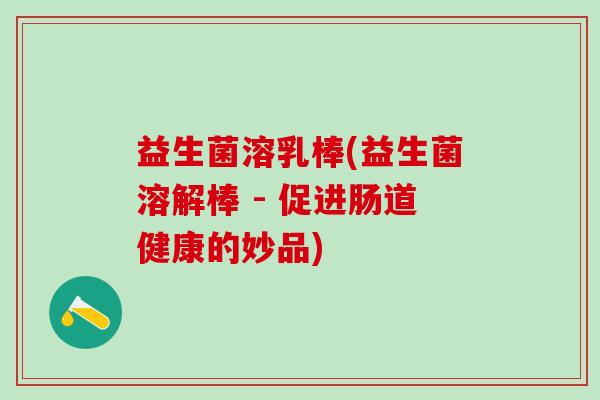 益生菌溶乳棒(益生菌溶解棒 - 促进肠道健康的妙品)