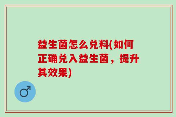 益生菌怎么兑料(如何正确兑入益生菌，提升其效果)