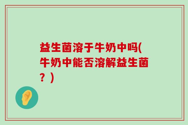 益生菌溶于牛奶中吗(牛奶中能否溶解益生菌？)