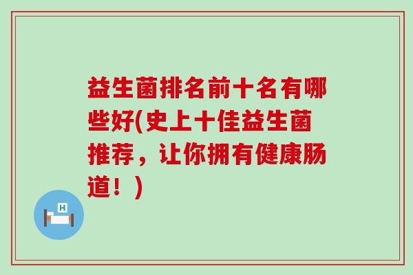益生菌排名前十名有哪些好(史上十佳益生菌推荐，让你拥有健康肠道！)
