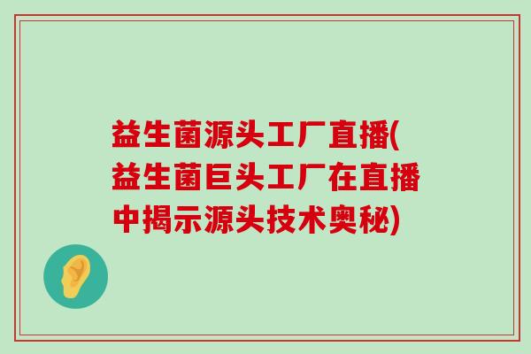 益生菌源头工厂直播(益生菌巨头工厂在直播中揭示源头技术奥秘)