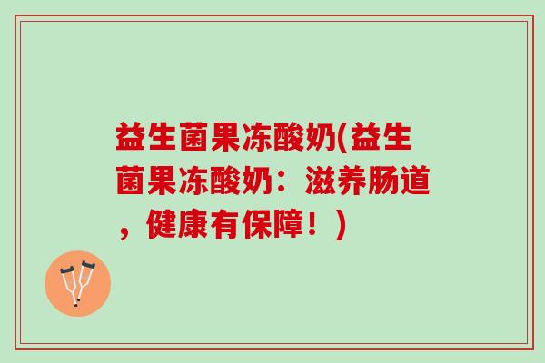 益生菌果冻酸奶(益生菌果冻酸奶：滋养肠道，健康有保障！)