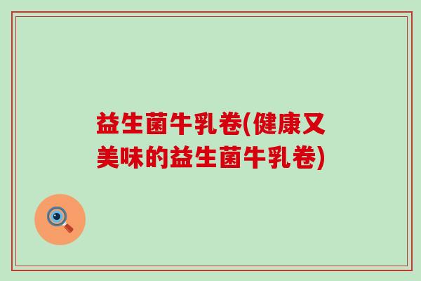 益生菌牛乳卷(健康又美味的益生菌牛乳卷)