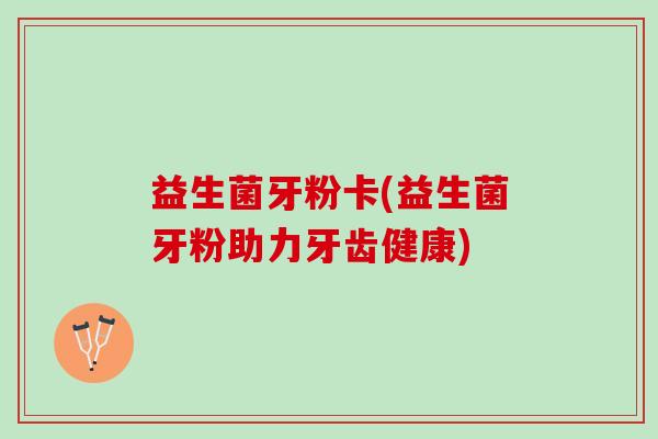益生菌牙粉卡(益生菌牙粉助力牙齿健康)
