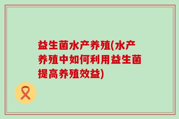 益生菌水产养殖(水产养殖中如何利用益生菌提高养殖效益)