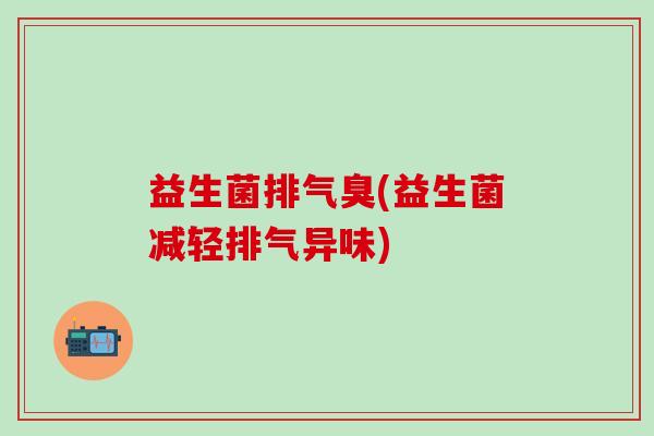 益生菌排气臭(益生菌减轻排气异味)