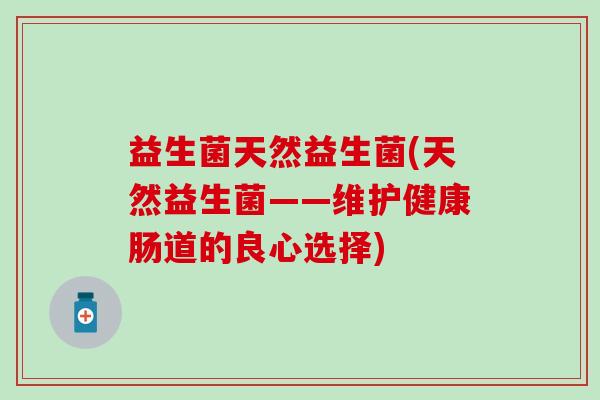 益生菌天然益生菌(天然益生菌——维护健康肠道的良心选择) 益生菌天然益生菌(天然益生菌——维护健康肠道的良心选择)