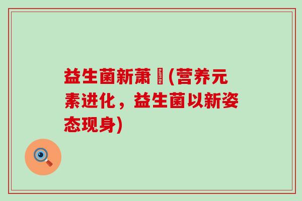 益生菌新萧苪(营养元素进化，益生菌以新姿态现身)
