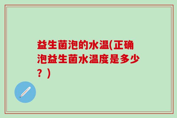 益生菌泡的水温(正确泡益生菌水温度是多少?) 益生菌泡的水温(正确泡益生菌水温度是多少?)