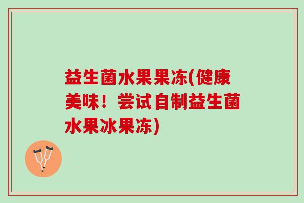 益生菌水果果冻(健康美味！尝试自制益生菌水果冰果冻)