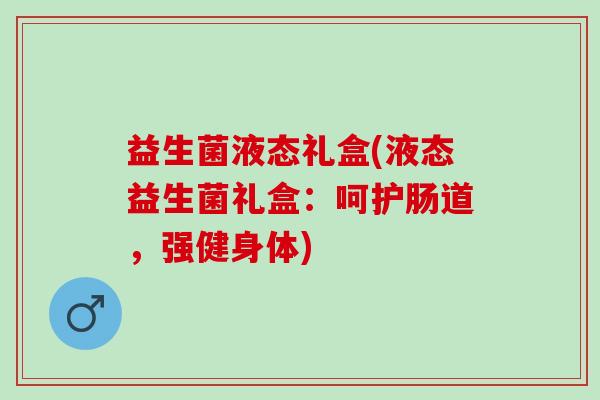 益生菌液态礼盒(液态益生菌礼盒:呵护肠道,强健身体) 益生菌液态礼盒(液态益生菌礼盒:呵护肠道,强健身体)