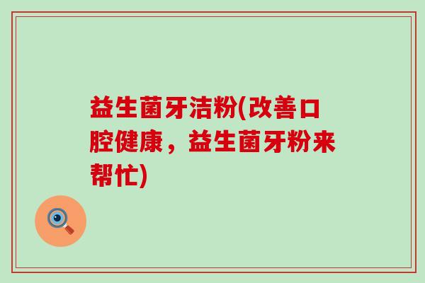 益生菌牙洁粉(改善口腔健康,益生菌牙粉来帮忙) 益生菌牙洁粉(改善口腔健康,益生菌牙粉来帮忙)